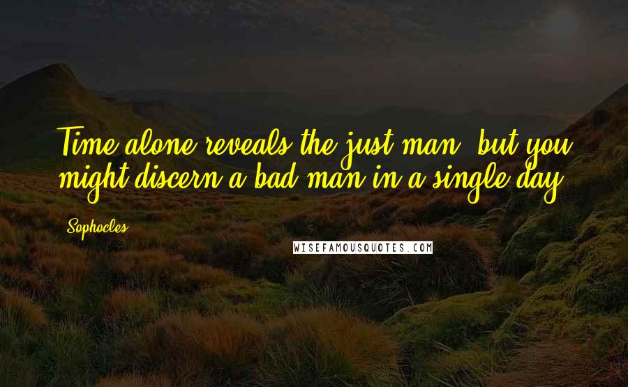 Sophocles Quotes: Time alone reveals the just man; but you might discern a bad man in a single day.