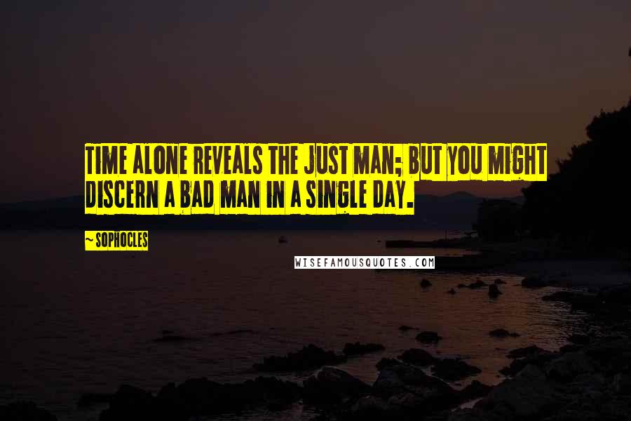 Sophocles Quotes: Time alone reveals the just man; but you might discern a bad man in a single day.