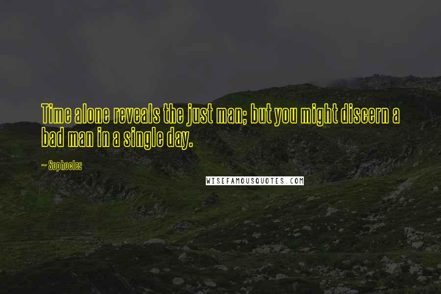 Sophocles Quotes: Time alone reveals the just man; but you might discern a bad man in a single day.