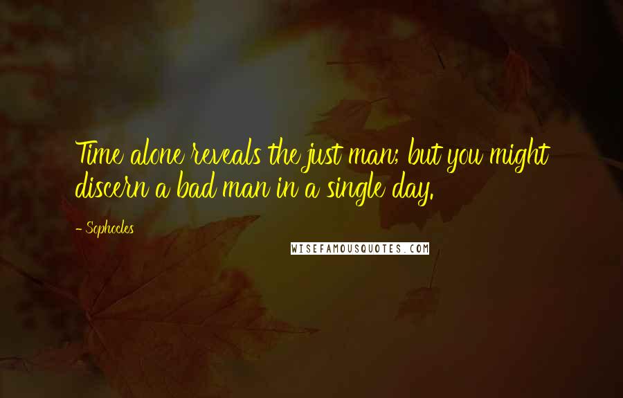 Sophocles Quotes: Time alone reveals the just man; but you might discern a bad man in a single day.