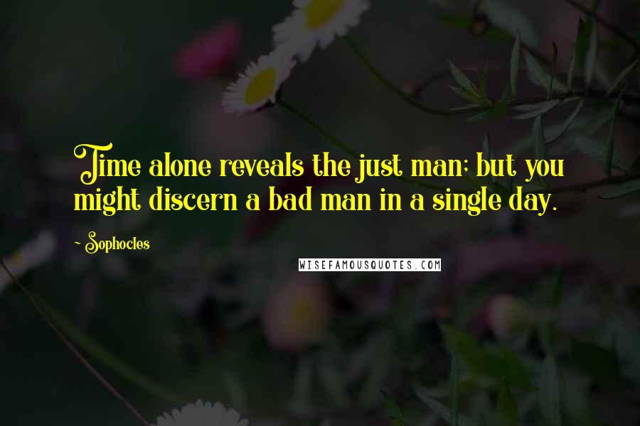 Sophocles Quotes: Time alone reveals the just man; but you might discern a bad man in a single day.