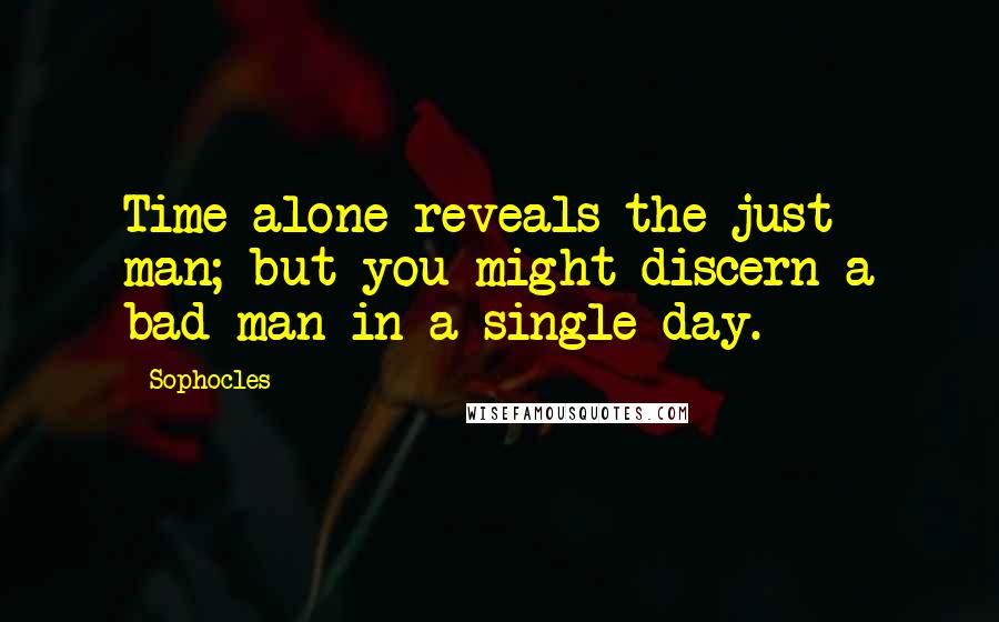 Sophocles Quotes: Time alone reveals the just man; but you might discern a bad man in a single day.