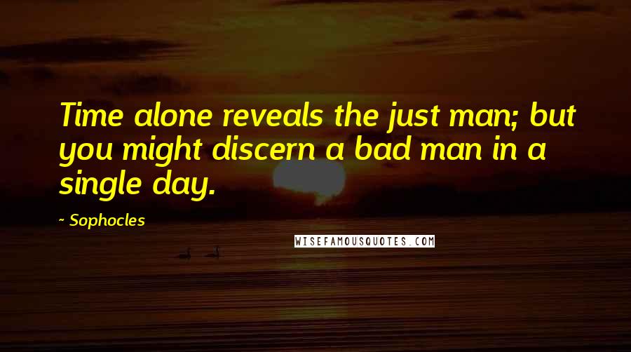 Sophocles Quotes: Time alone reveals the just man; but you might discern a bad man in a single day.