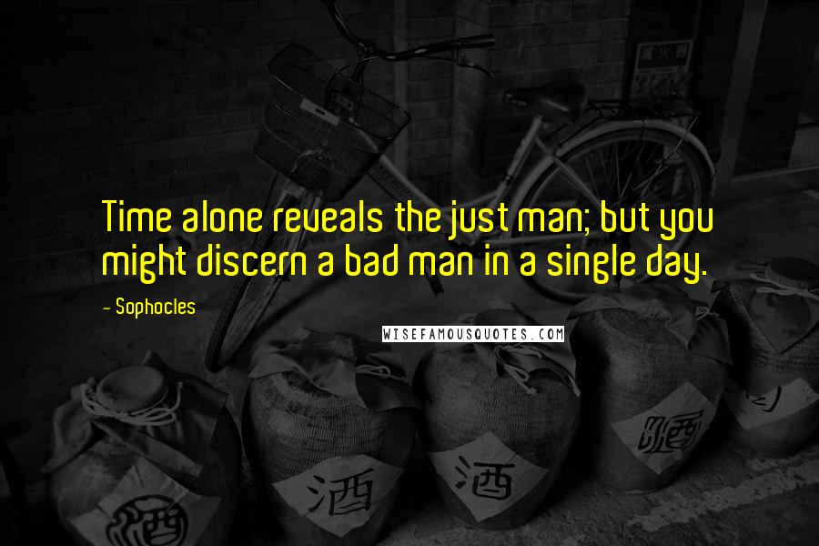 Sophocles Quotes: Time alone reveals the just man; but you might discern a bad man in a single day.