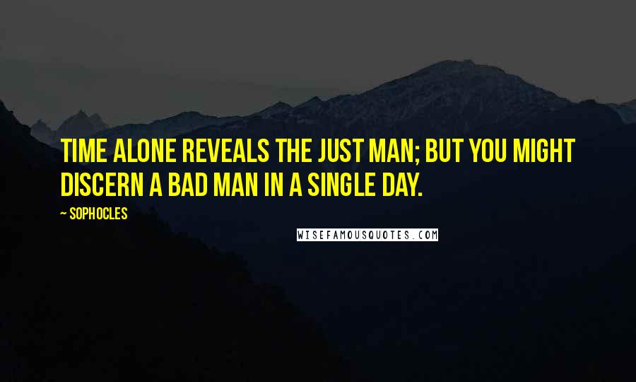 Sophocles Quotes: Time alone reveals the just man; but you might discern a bad man in a single day.