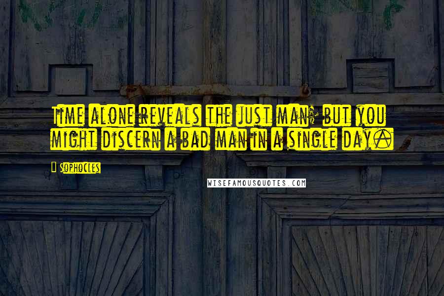 Sophocles Quotes: Time alone reveals the just man; but you might discern a bad man in a single day.