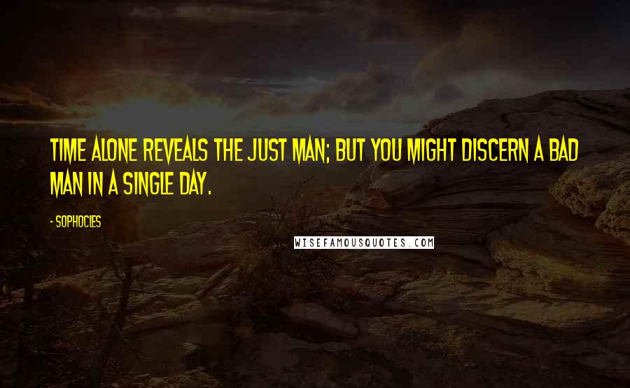 Sophocles Quotes: Time alone reveals the just man; but you might discern a bad man in a single day.