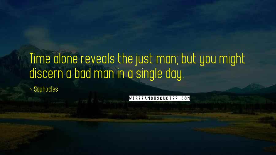 Sophocles Quotes: Time alone reveals the just man; but you might discern a bad man in a single day.