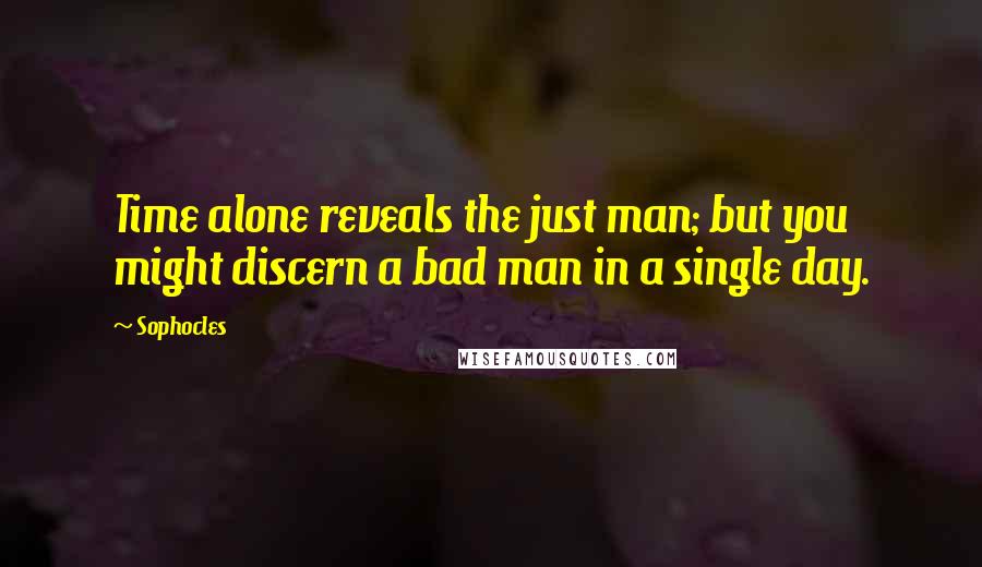 Sophocles Quotes: Time alone reveals the just man; but you might discern a bad man in a single day.