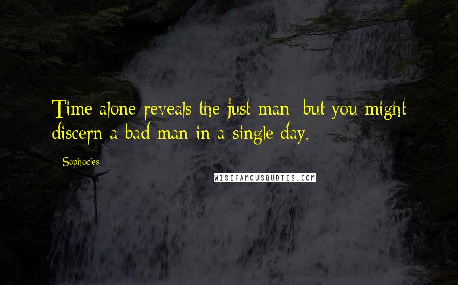 Sophocles Quotes: Time alone reveals the just man; but you might discern a bad man in a single day.