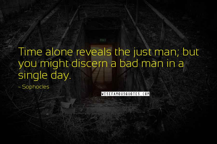 Sophocles Quotes: Time alone reveals the just man; but you might discern a bad man in a single day.