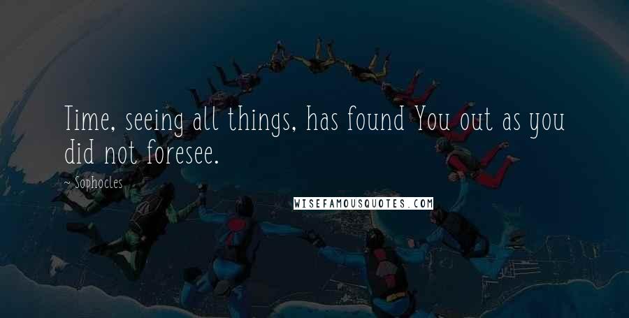 Sophocles Quotes: Time, seeing all things, has found You out as you did not foresee.