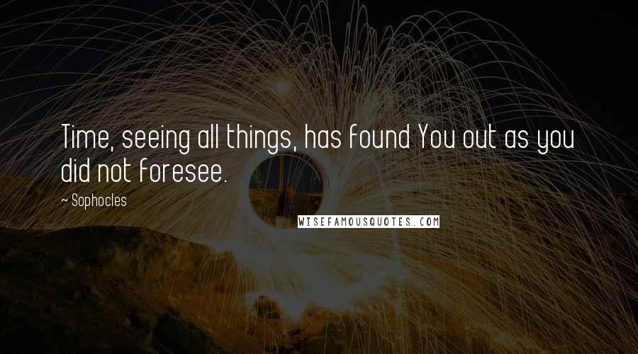 Sophocles Quotes: Time, seeing all things, has found You out as you did not foresee.