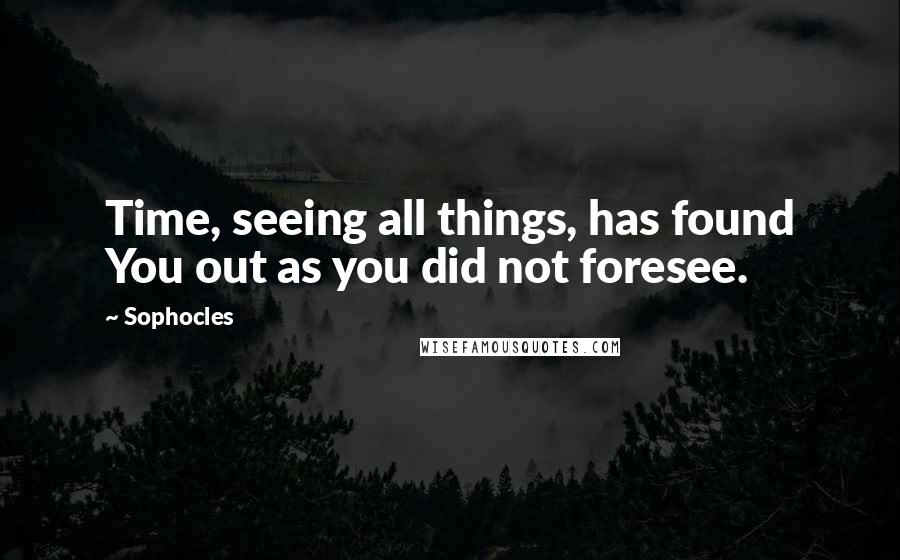 Sophocles Quotes: Time, seeing all things, has found You out as you did not foresee.