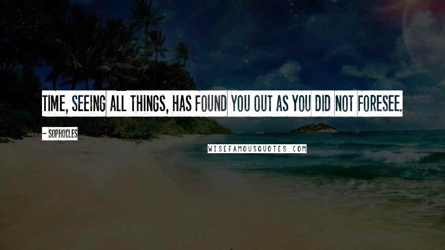 Sophocles Quotes: Time, seeing all things, has found You out as you did not foresee.