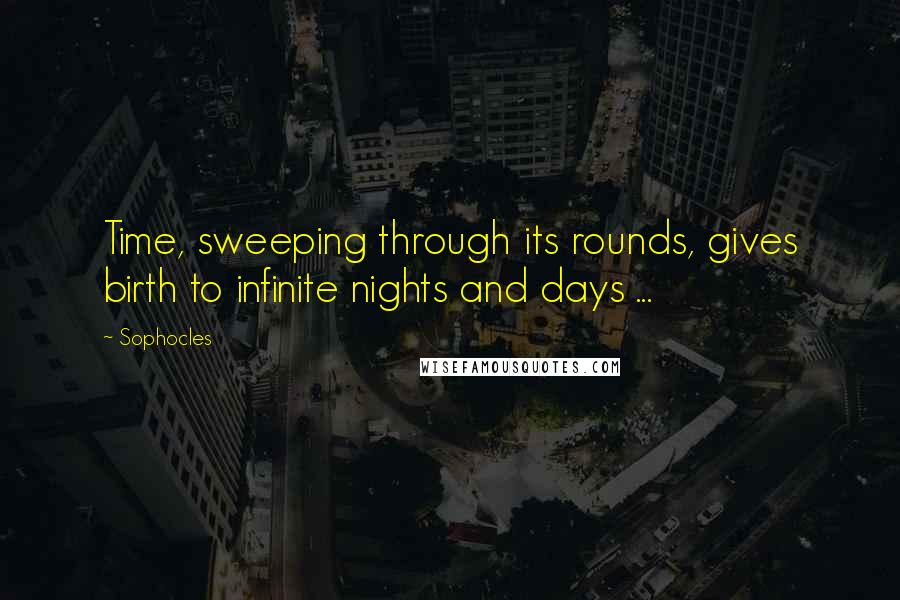 Sophocles Quotes: Time, sweeping through its rounds, gives birth to infinite nights and days ...