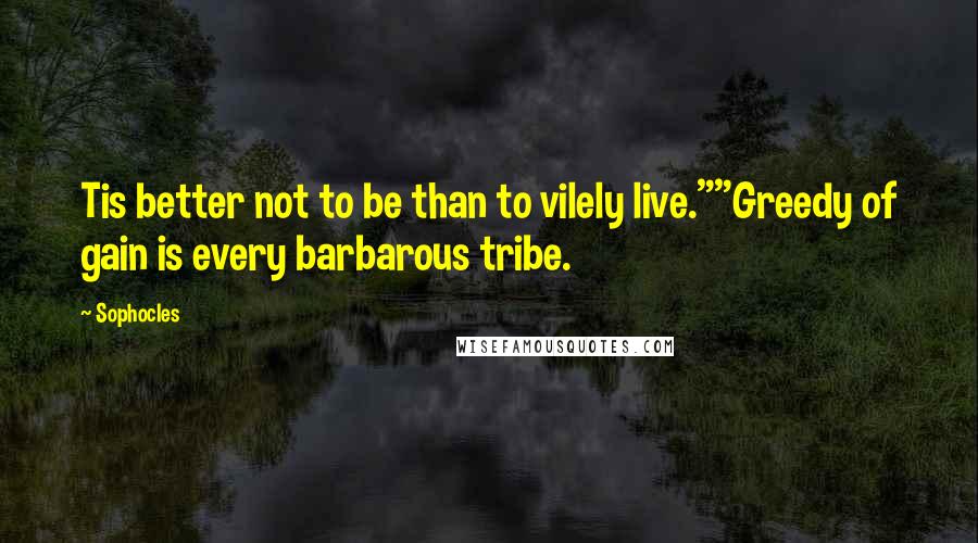 Sophocles Quotes: Tis better not to be than to vilely live.""Greedy of gain is every barbarous tribe.