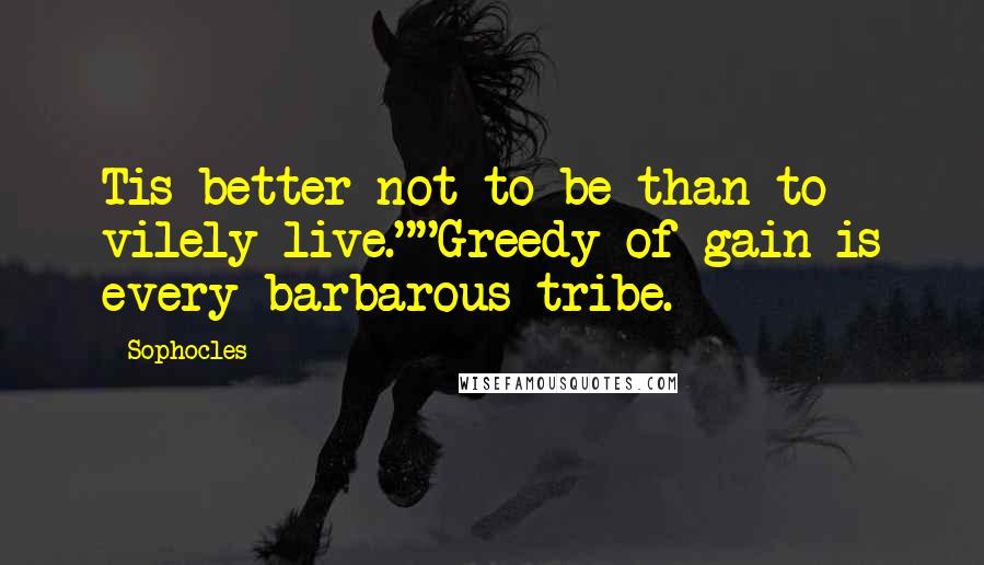 Sophocles Quotes: Tis better not to be than to vilely live.""Greedy of gain is every barbarous tribe.
