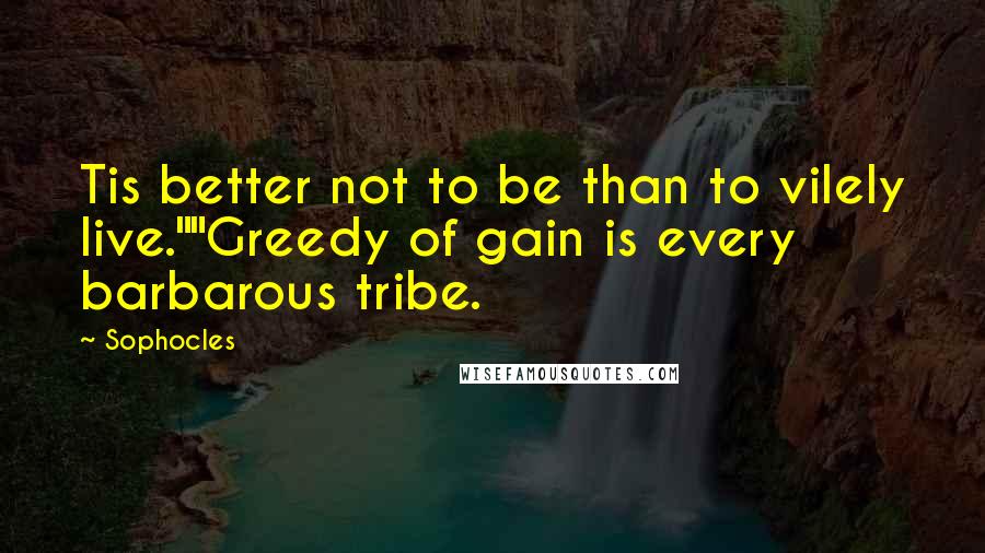 Sophocles Quotes: Tis better not to be than to vilely live.""Greedy of gain is every barbarous tribe.