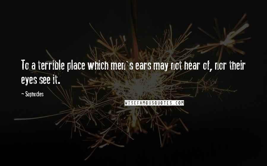 Sophocles Quotes: To a terrible place which men's ears may not hear of, nor their eyes see it.