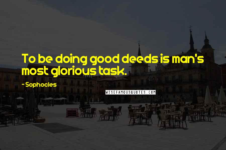 Sophocles Quotes: To be doing good deeds is man's most glorious task.