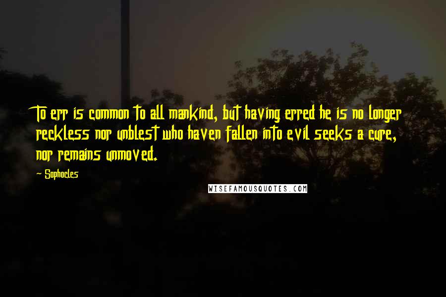 Sophocles Quotes: To err is common to all mankind, but having erred he is no longer reckless nor unblest who haven fallen into evil seeks a cure, nor remains unmoved.