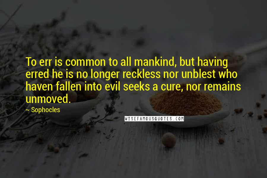 Sophocles Quotes: To err is common to all mankind, but having erred he is no longer reckless nor unblest who haven fallen into evil seeks a cure, nor remains unmoved.