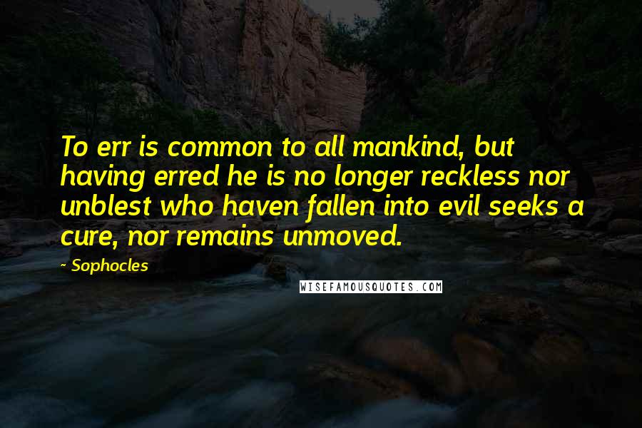 Sophocles Quotes: To err is common to all mankind, but having erred he is no longer reckless nor unblest who haven fallen into evil seeks a cure, nor remains unmoved.