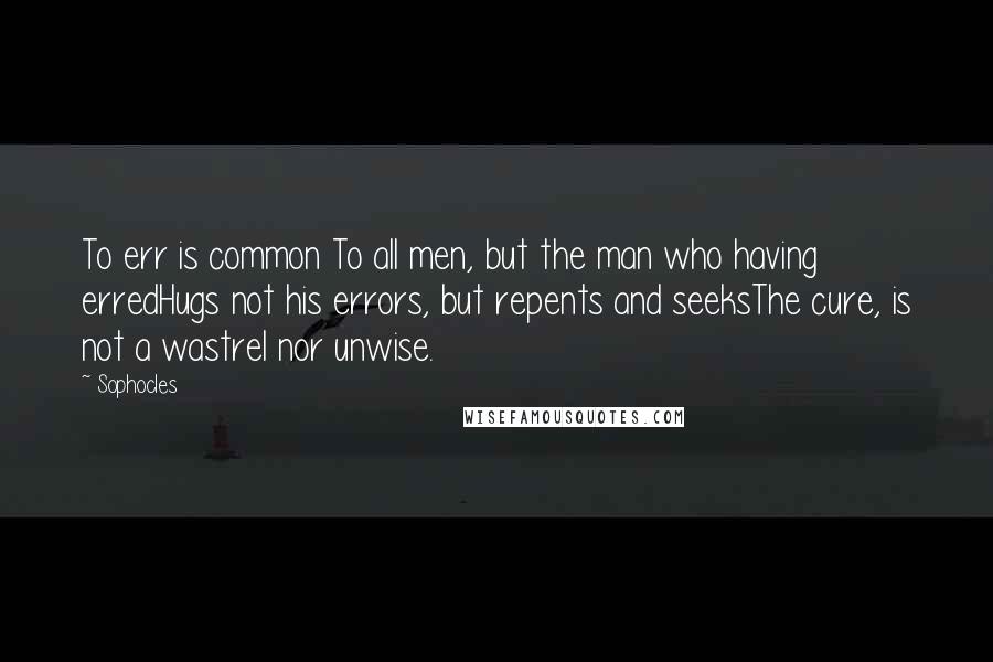 Sophocles Quotes: To err is common To all men, but the man who having erredHugs not his errors, but repents and seeksThe cure, is not a wastrel nor unwise.