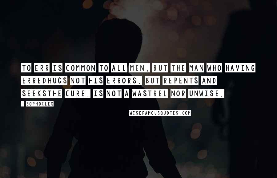 Sophocles Quotes: To err is common To all men, but the man who having erredHugs not his errors, but repents and seeksThe cure, is not a wastrel nor unwise.