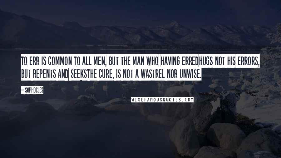 Sophocles Quotes: To err is common To all men, but the man who having erredHugs not his errors, but repents and seeksThe cure, is not a wastrel nor unwise.