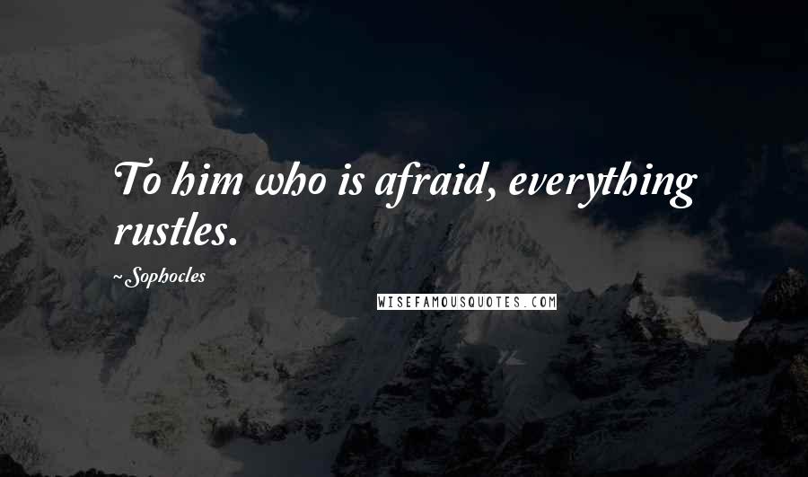Sophocles Quotes: To him who is afraid, everything rustles.