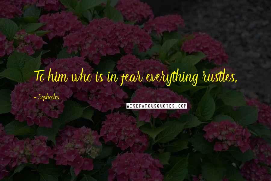Sophocles Quotes: To him who is in fear everything rustles.