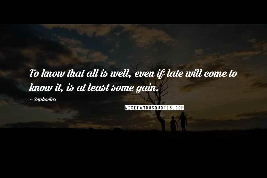 Sophocles Quotes: To know that all is well, even if late will come to know it, is at least some gain.