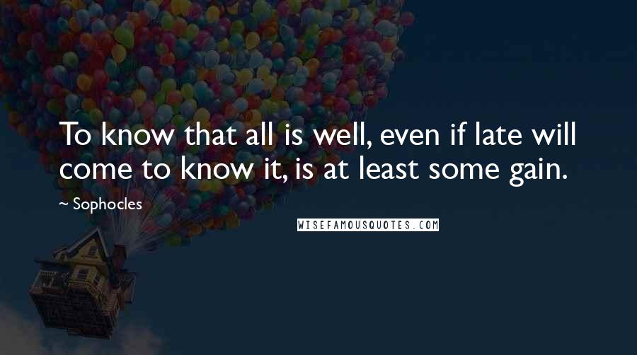 Sophocles Quotes: To know that all is well, even if late will come to know it, is at least some gain.