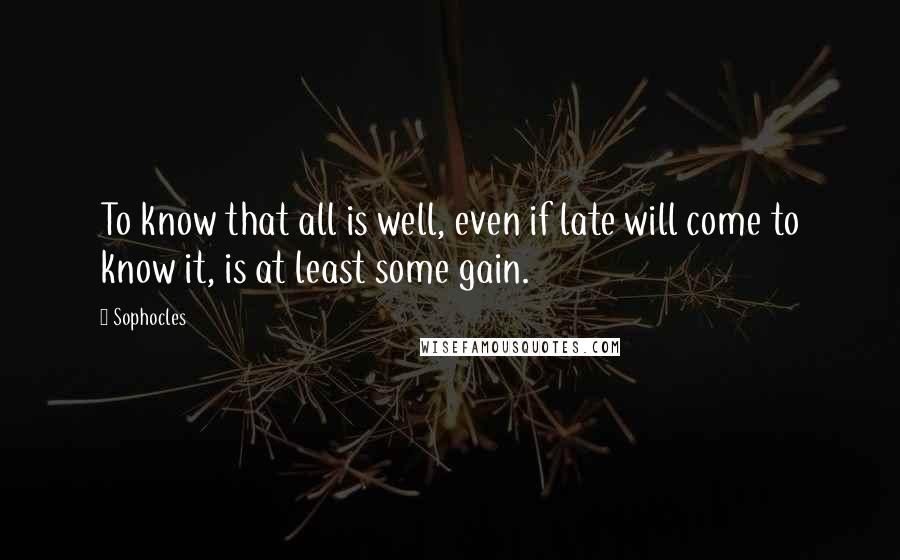 Sophocles Quotes: To know that all is well, even if late will come to know it, is at least some gain.