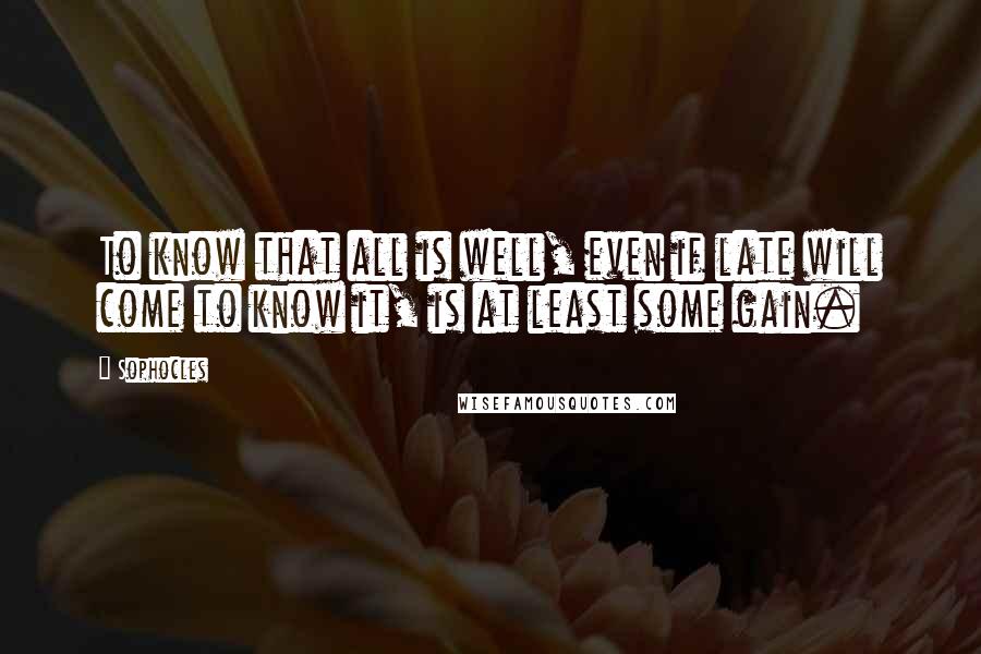 Sophocles Quotes: To know that all is well, even if late will come to know it, is at least some gain.