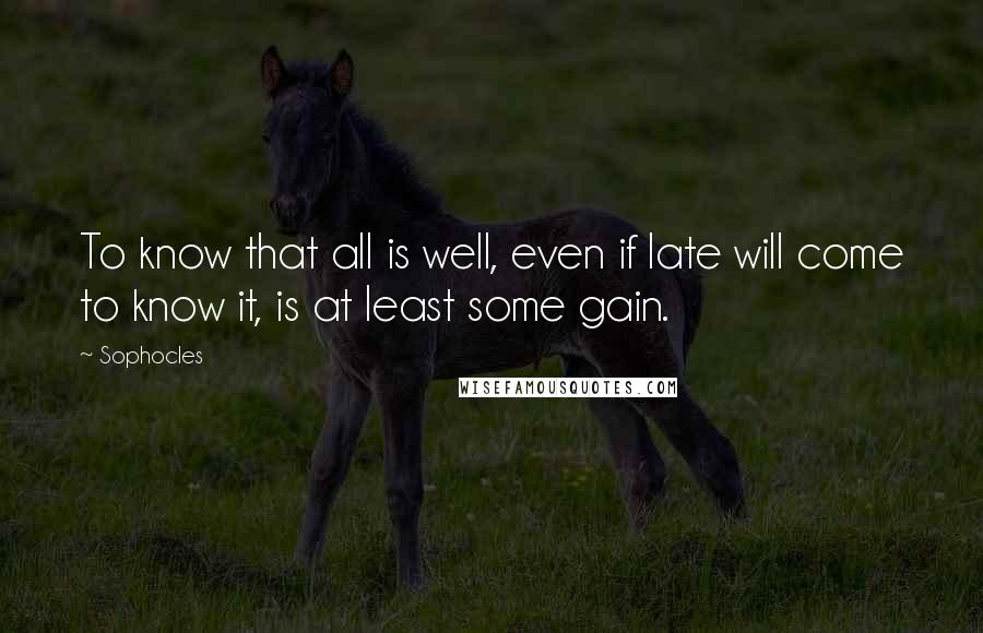 Sophocles Quotes: To know that all is well, even if late will come to know it, is at least some gain.