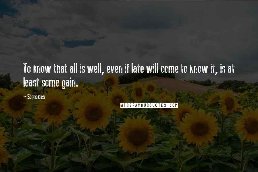 Sophocles Quotes: To know that all is well, even if late will come to know it, is at least some gain.