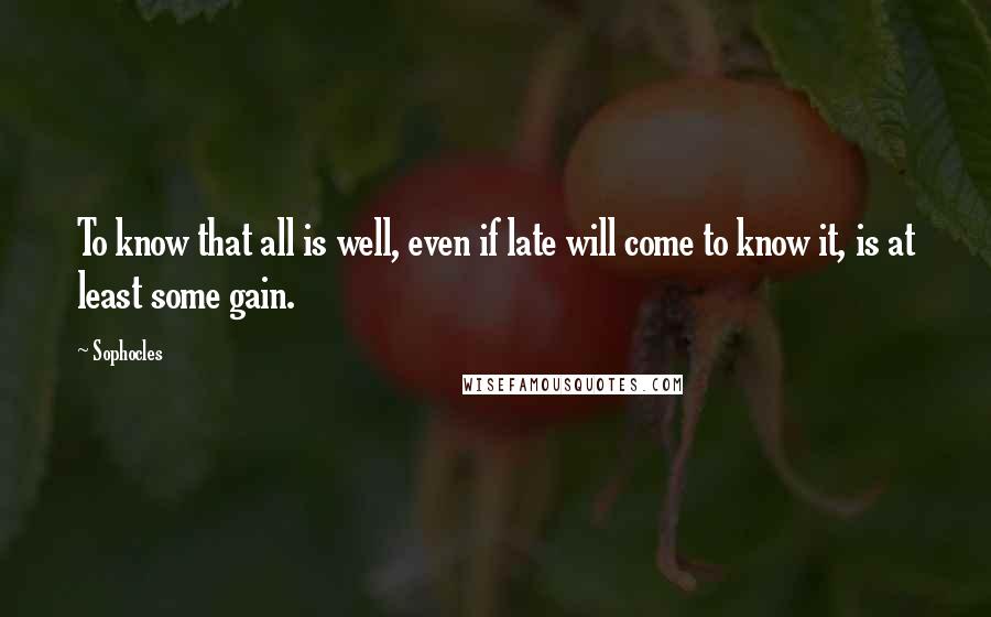 Sophocles Quotes: To know that all is well, even if late will come to know it, is at least some gain.