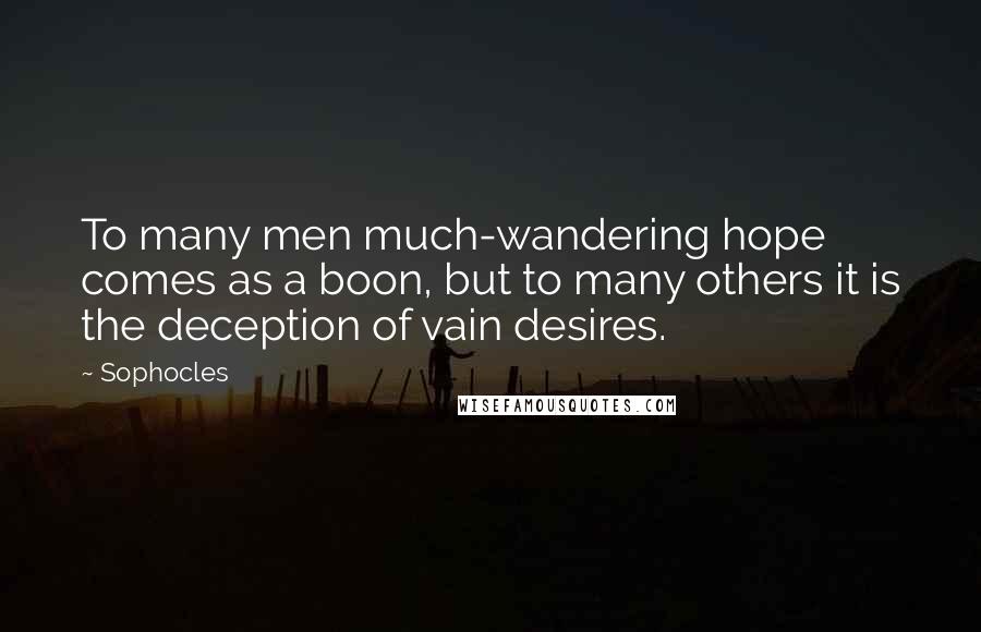 Sophocles Quotes: To many men much-wandering hope comes as a boon, but to many others it is the deception of vain desires.