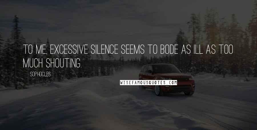 Sophocles Quotes: To me, excessive silence seems to bode as ill as too much shouting.