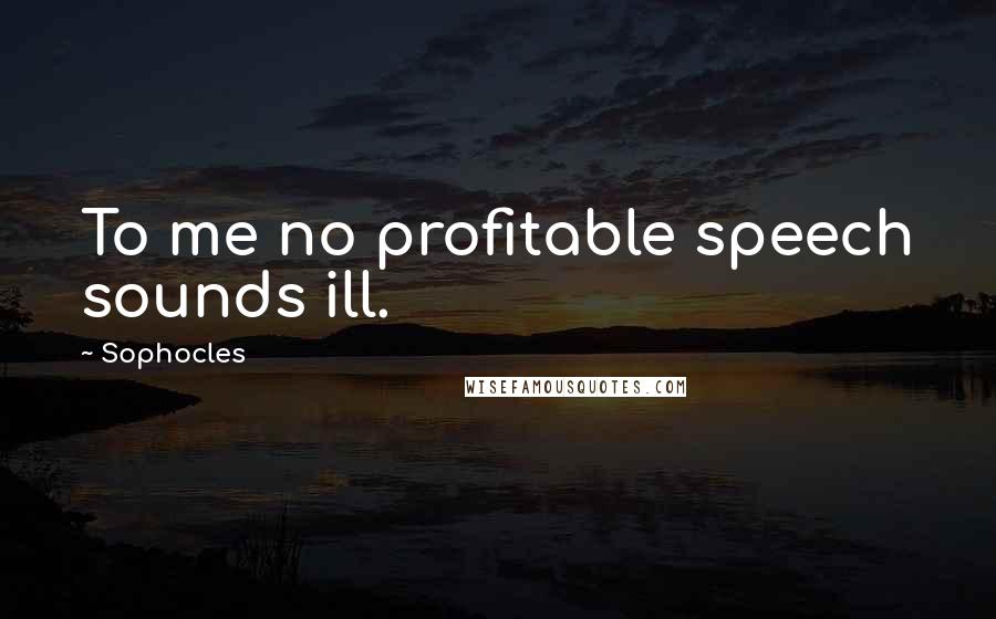 Sophocles Quotes: To me no profitable speech sounds ill.
