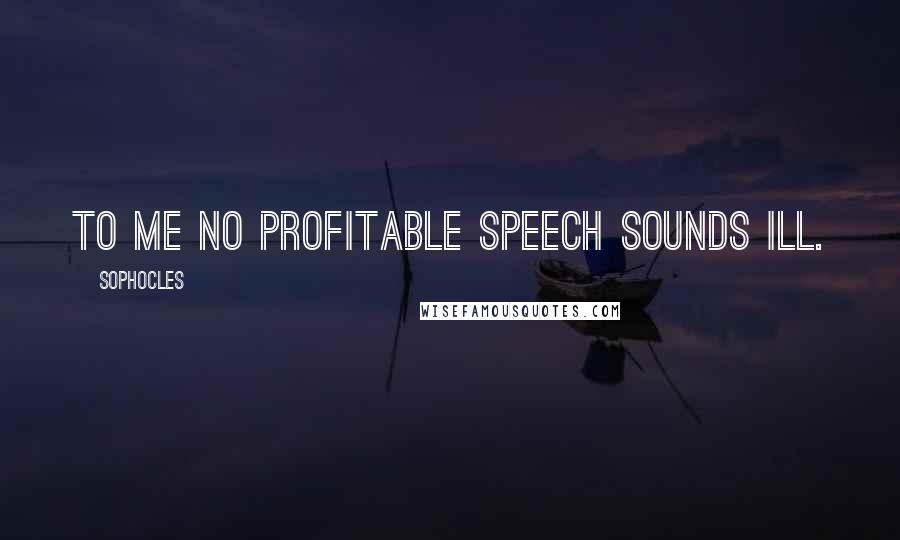 Sophocles Quotes: To me no profitable speech sounds ill.