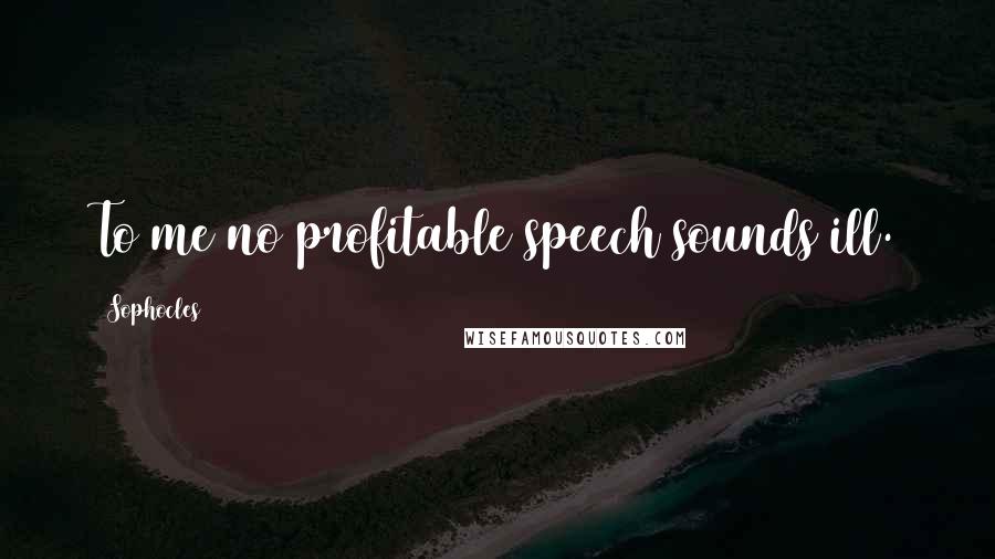 Sophocles Quotes: To me no profitable speech sounds ill.