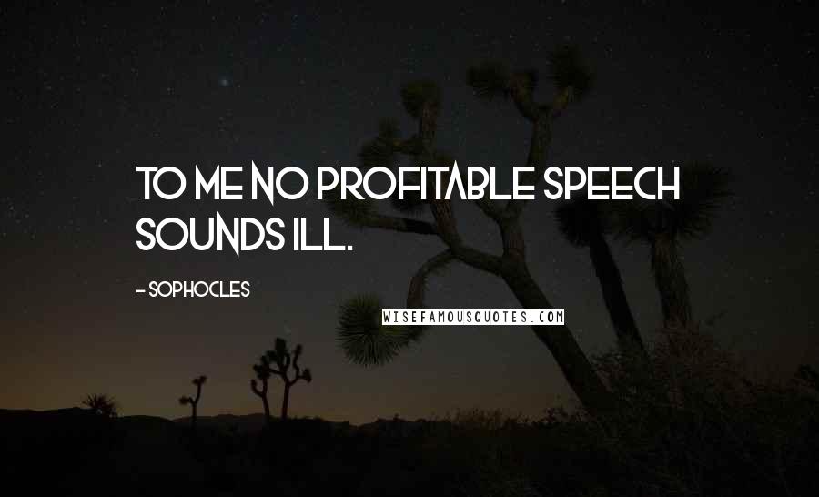 Sophocles Quotes: To me no profitable speech sounds ill.
