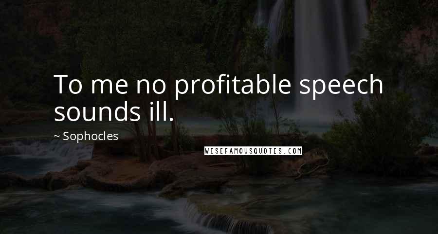 Sophocles Quotes: To me no profitable speech sounds ill.