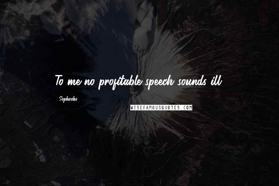 Sophocles Quotes: To me no profitable speech sounds ill.