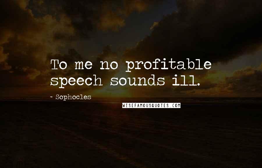 Sophocles Quotes: To me no profitable speech sounds ill.