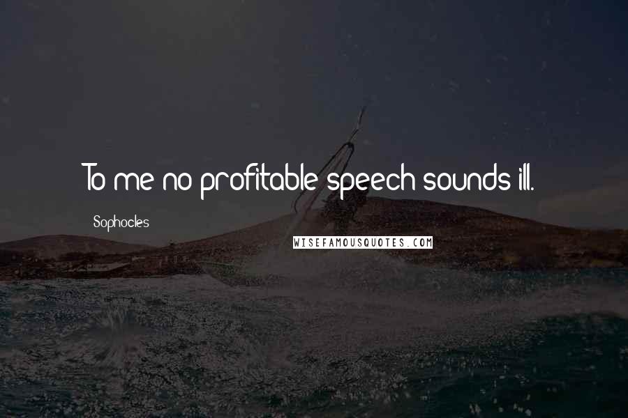 Sophocles Quotes: To me no profitable speech sounds ill.